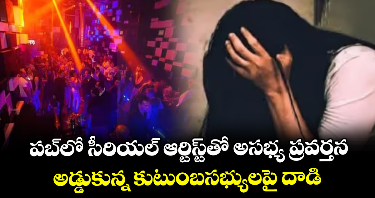 పబ్‌‌‌‌‌‌‌‌‌‌‌‌‌‌‌‌లో సీరియల్ ఆర్టిస్ట్‌‌‌‌‌‌‌‌‌‌‌‌‌‌‌‌తో అసభ్య ప్రవర్తన ..అడ్డుకున్న కుటుంబసభ్యులపై దాడి