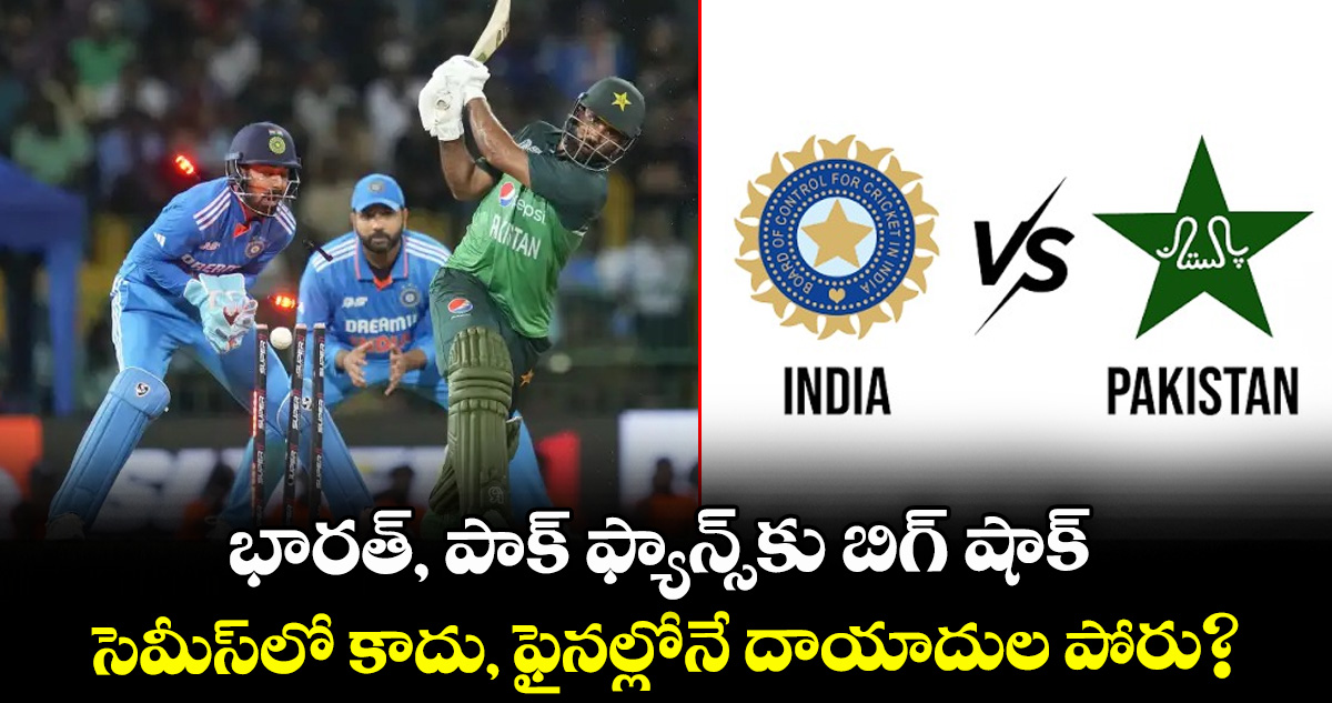 భారత్, పాక్ ఫ్యాన్స్‌కు బిగ్ షాక్.. సెమీస్‌లో కాదు, ఫైనల్లోనే దాయాదుల పోరు?