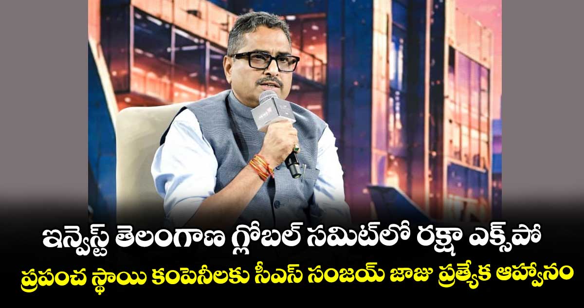 ఇన్వెస్ట్ తెలంగాణ గ్లోబల్ స‌‌మిట్‌‌లో రక్షా ఎక్స్‌‌పో.. ప్రపంచ స్థాయి కంపెనీలకు సీఎస్ సంజయ్ జాజు ప్రత్యేక ఆహ్వానం