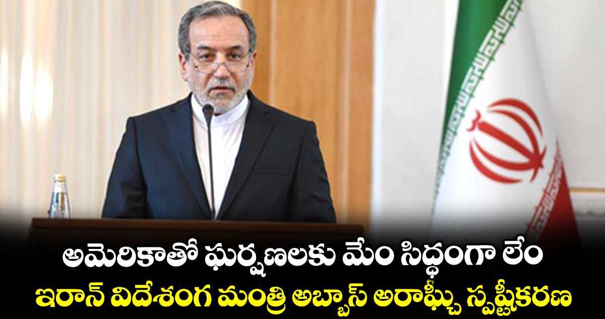 అమెరికాతో ఘర్షణలకు మేం సిద్ధంగా లేం.. ఇరాన్ విదేశంగ మంత్రి అబ్బాస్ అరాఘ్చీ స్పష్టీకరణ