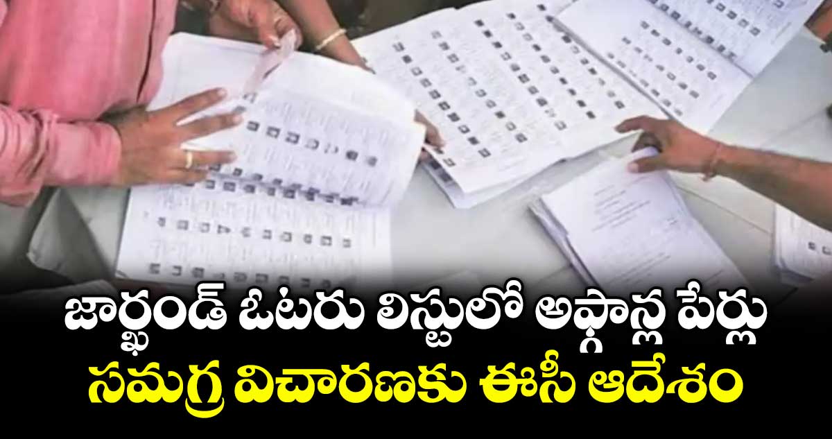 జార్ఖండ్ ఓటరు లిస్టులో అఫ్గాన్ల పేర్లు..సమగ్ర విచారణకు ఈసీ ఆదేశం