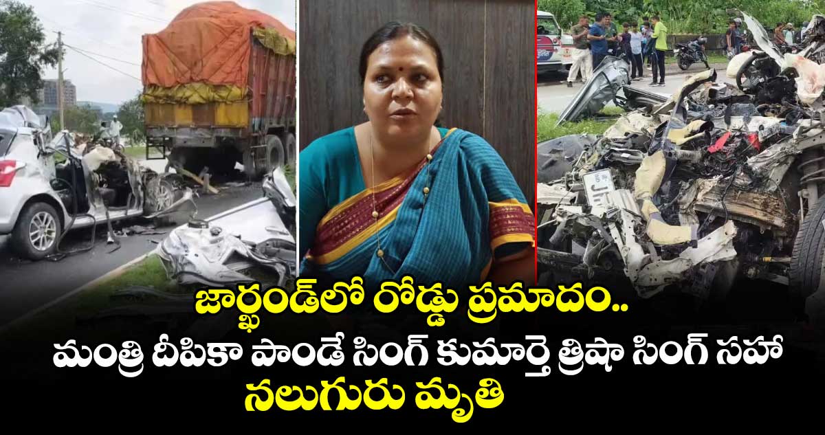 జార్ఖండ్‎లో రోడ్డు ప్రమాదం.. మంత్రి దీపికా పాండే సింగ్ కుమార్తె త్రిషా సింగ్ సహా నలుగురు మృతి