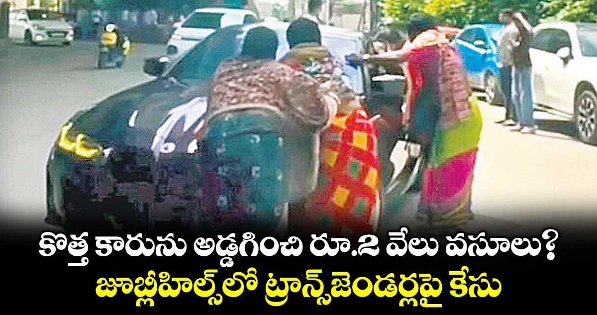 కొత్త కారును అడ్డగించి రూ.2 వేలు వసూలు?జూబ్లీహిల్స్‌‌‌‌లో ట్రాన్స్‌‌‌‌జెండర్లపై కేసు