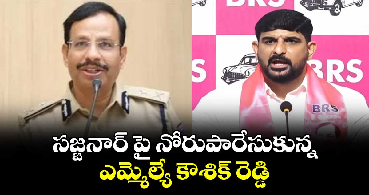 సజ్జనార్ పై నోరుపారేసుకున్న ఎమ్మెల్యే కౌశిక్ రెడ్డి