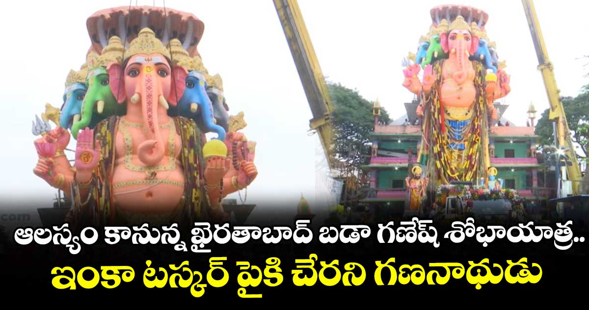ఆలస్యం కానున్న ఖైరతాబాద్ బడా గణేష్ శోభాయాత్ర.. ఇంకా టస్కర్ పైకి చేరని గణనాథుడు