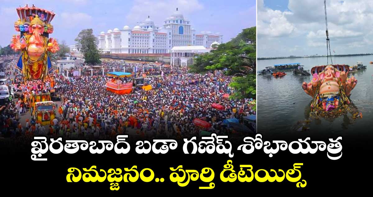 ఖైరతాబాద్ బడా గణేష్ శోభాయాత్ర.. నిమజ్జనం.. ఫుల్ డీటెయిల్స్