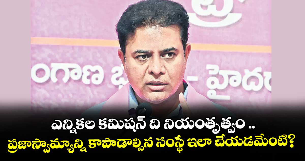 ఎన్నికల కమిషన్ ది నియంతృత్వం .. ప్రజాస్వామ్యాన్ని కాపాడాల్సిన సంస్థే ఇలా చేయడమేంటి?: కేటీఆర్