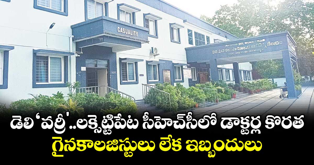 డెలి‘వర్రీ'..లక్సెట్టిపేట సీహెచ్సీలో డాక్టర్ల కొరత..గైనకాలజిస్టులు లేక ఇబ్బందులు
