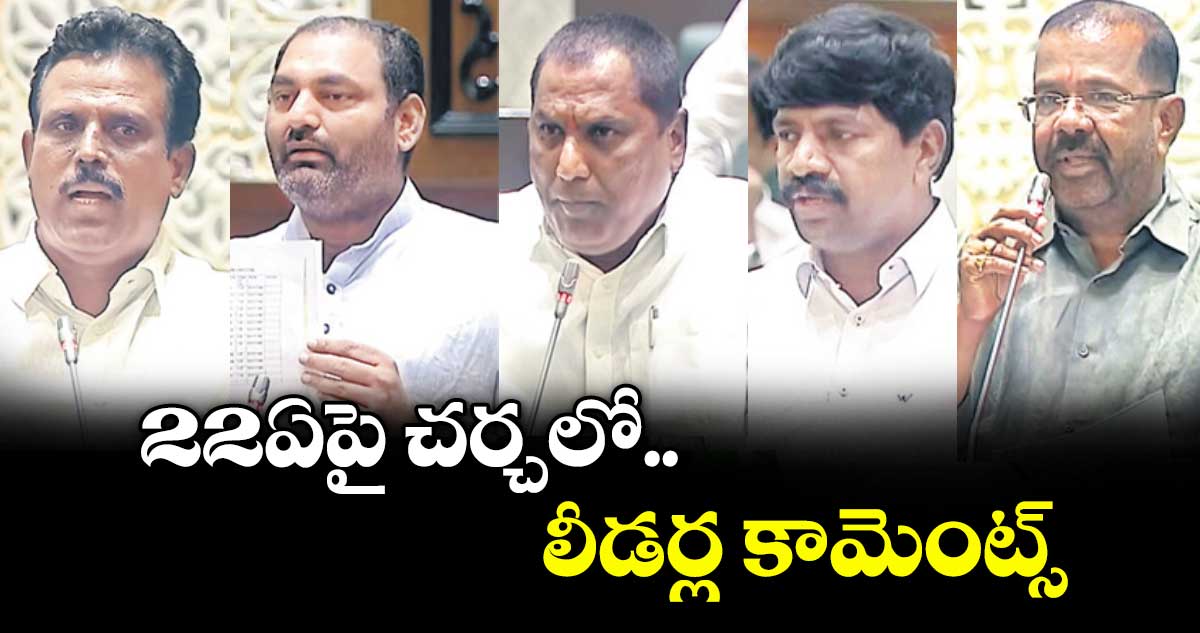 22ఏపై చర్చలో లీడర్ల కామెంట్స్