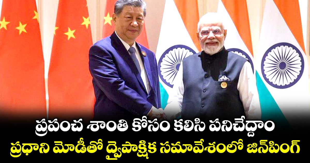ప్రపంచ శాంతి కోసం కలిసి పనిచేద్దాం.. ప్రధాని మోడీతో ద్వైపాక్షిక సమావేశంలో జిన్‌‌పింగ్