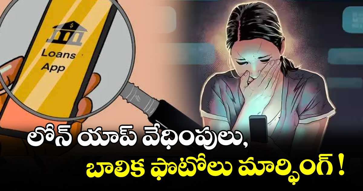లోన్‌‌‌‌ యాప్‌‌‌‌ వేధింపులు, బాలిక ఫొటోలు మార్ఫింగ్‌‌‌‌ !
