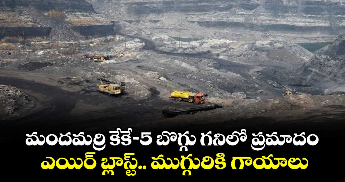 మందమర్రి కేకే-5 బొగ్గు గనిలో ప్రమాదం.. ఎయిర్ బ్లాస్ట్.. ముగ్గురికి గాయాలు