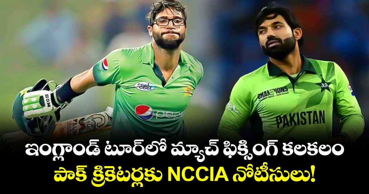 ఇంగ్లాండ్ టూర్‌లో మ్యాచ్ ఫిక్సింగ్ కలకలం.. పాక్ క్రికెటర్లకు NCCIA నోటీసులు!