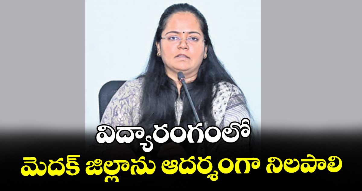 విద్యారంగంలో మెదక్ జిల్లాను ఆదర్శంగా నిలపాలి: కలెక్టర్ ప్రతిమాసింగ్