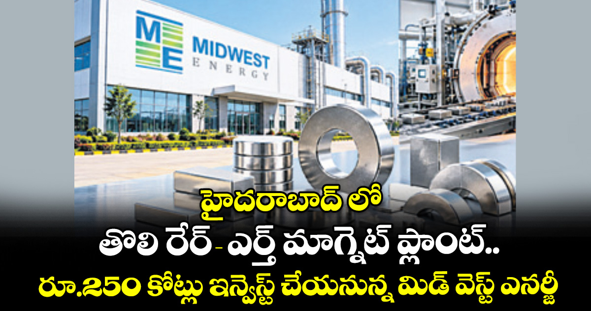 హైదరాబాద్‌‌‌‌‌‌‌‌ లో తొలి రేర్-ఎర్త్ మాగ్నెట్ ప్లాంట్.. రూ.250 కోట్లు ఇన్వెస్ట్ చేయనున్న మిడ్‌‌‌‌‌‌‌‌ వెస్ట్ ఎనర్జీ