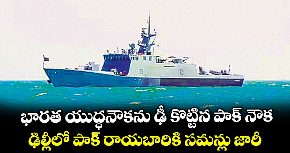 భారత యుద్ధనౌకను ఢీ కొట్టిన పాక్ నౌక..ఢిల్లీలో పాక్ రాయబారికి సమన్లు జారీ