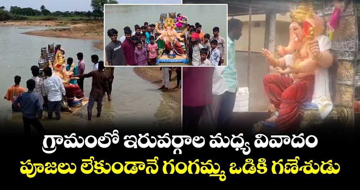 గ్రామంలో ఇరువర్గాల మధ్య వివాదం..పూజలు లేకుండానే గంగమ్మ ఒడికి గణేశుడు..
