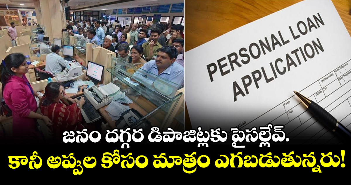 జనం దగ్గర డిపాజిట్లకు పైసల్లేవ్.. కానీ అప్పుల కోసం మాత్రం ఎగబడుతున్నరు!