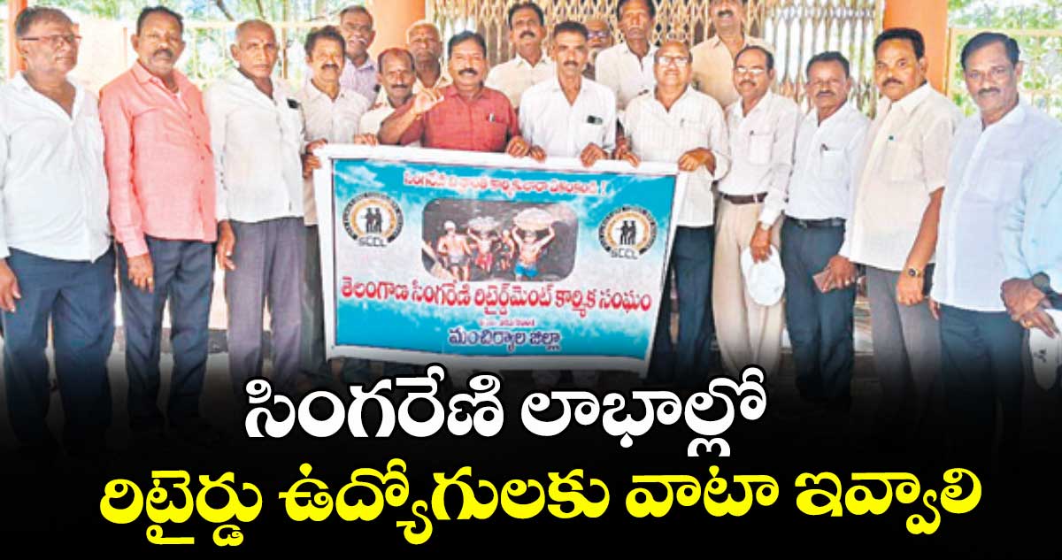 సింగరేణి లాభాల్లో రిటైర్డు ఉద్యోగులకు వాటా ఇవ్వాలి : సింగరేణి రిటైర్డు ఉద్యోగులు