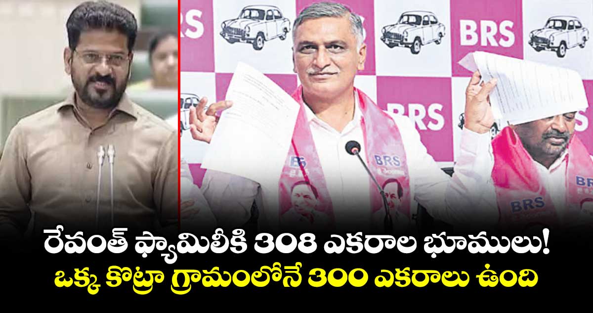 రేవంత్ ఫ్యామిలీకి 308 ఎకరాల భూములు! ..ఒక్క కొట్రా గ్రామంలోనే 300 ఎకరాలు ఉంది : హరీశ్ రావు