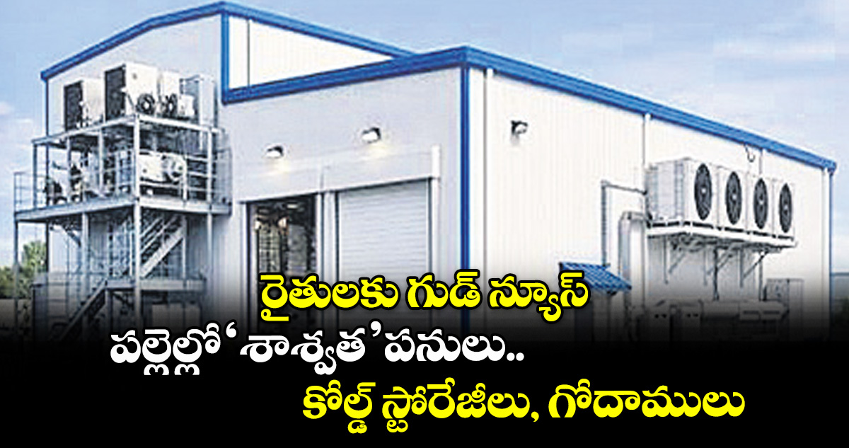 రైతులకు గుడ్ న్యూస్: పల్లెల్లో ‘శాశ్వత’ పనులు.. కోల్డ్ స్టోరేజీలు, గోదాములు..