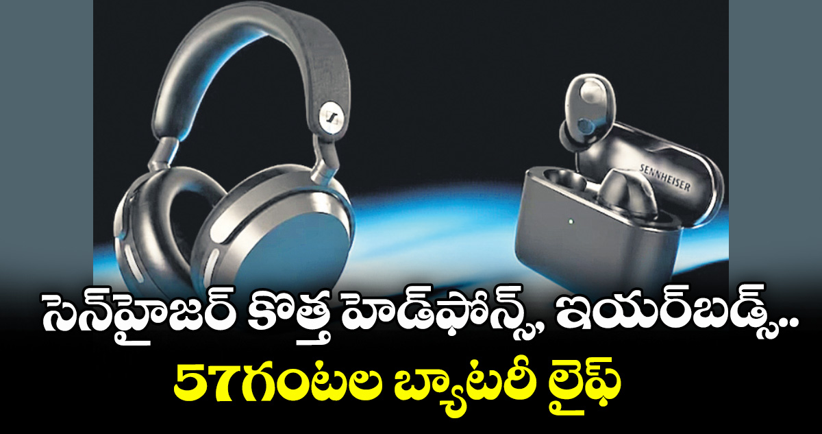 సెన్‌హైజర్ కొత్త హెడ్‌ఫోన్స్, ఇయర్‌బడ్స్.. 57గంటల బ్యాటరీ లైఫ్