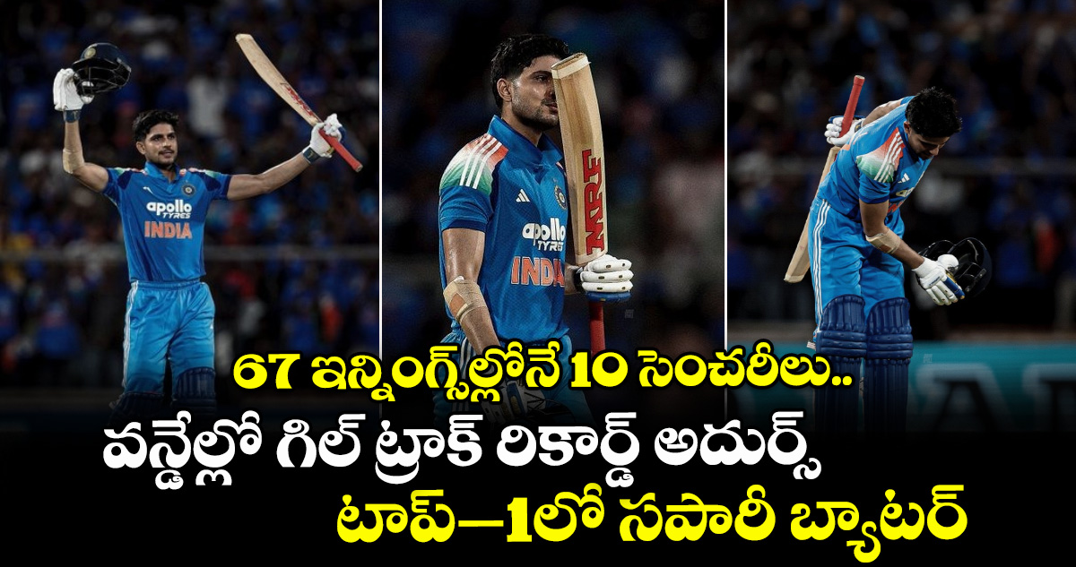 67 ఇన్నింగ్స్‌ల్లోనే 10 సెంచరీలు.. వన్డేల్లో గిల్ ట్రాక్ రికార్డ్ అదుర్స్: టాప్–1లో సపారీ బ్యాటర్