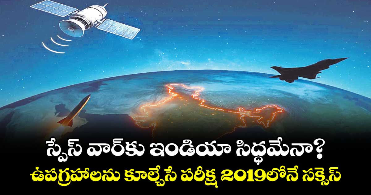 స్పేస్ వార్‌‌‌‌‌‌‌‌కు ఇండియా సిద్ధమేనా?..ఉపగ్రహాలను కూల్చేసే పరీక్ష 2019లోనే సక్సెస్