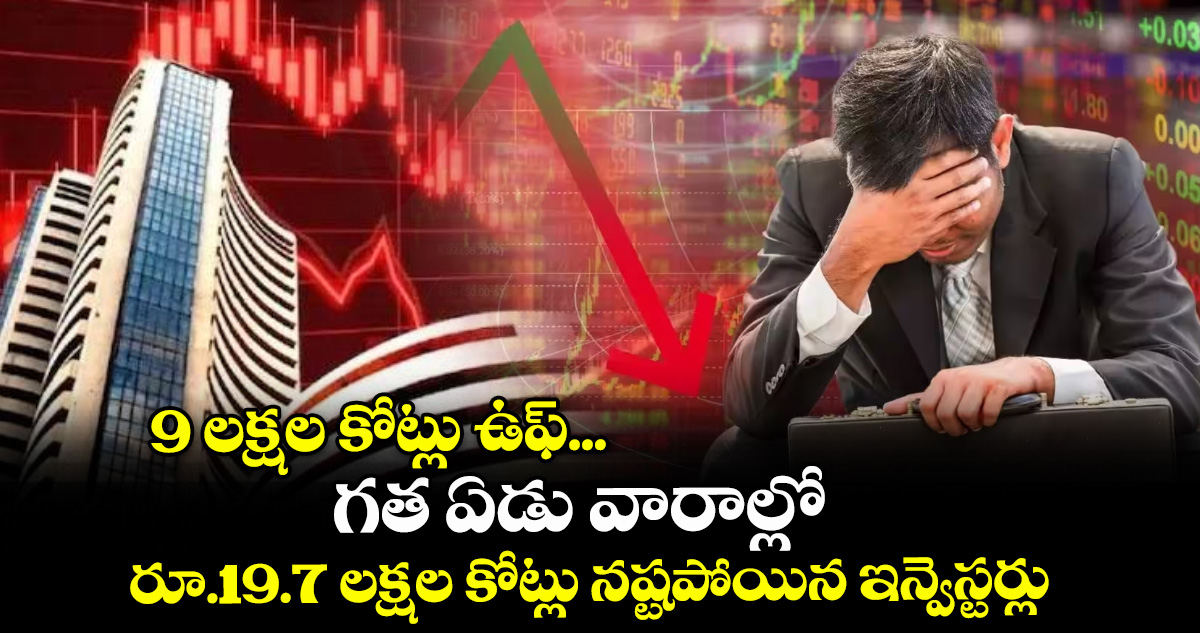 9 లక్షల కోట్లు ఉఫ్‌‌‌‌... గత ఏడు వారాల్లో రూ.19.7 లక్షల కోట్లు నష్టపోయిన ఇన్వెస్టర్లు