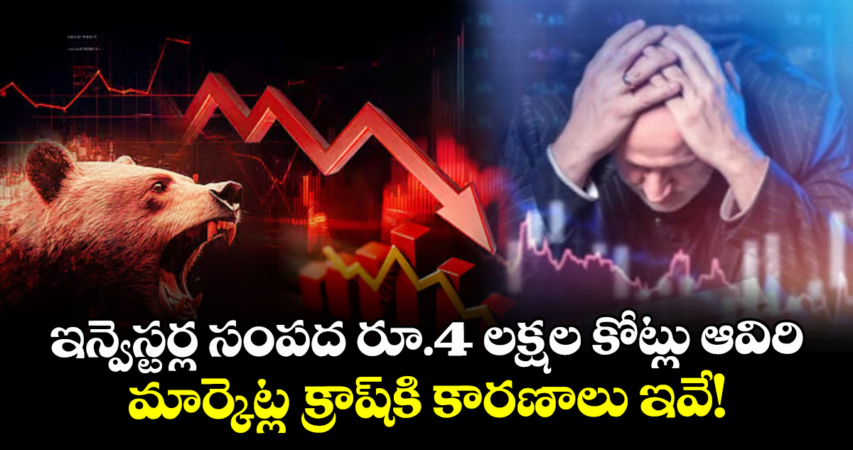 ఇన్వెస్టర్ల సంపద రూ.4 లక్షల కోట్లు ఆవిరి.. మార్కెట్ల క్రాష్‌కి కారణాలు ఇవే!