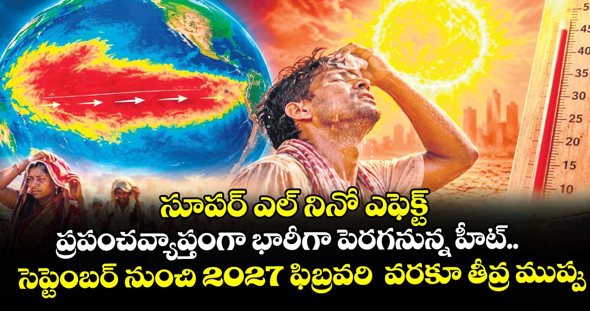 సూపర్ ఎల్ నినో ఎఫెక్ట్:ప్రపంచవ్యాప్తంగా భారీగా పెరగనున్న హీట్..సెప్టెంబర్ నుంచి2 027 ఫిబ్రవరి వరకూ తీవ్ర ముప్పు