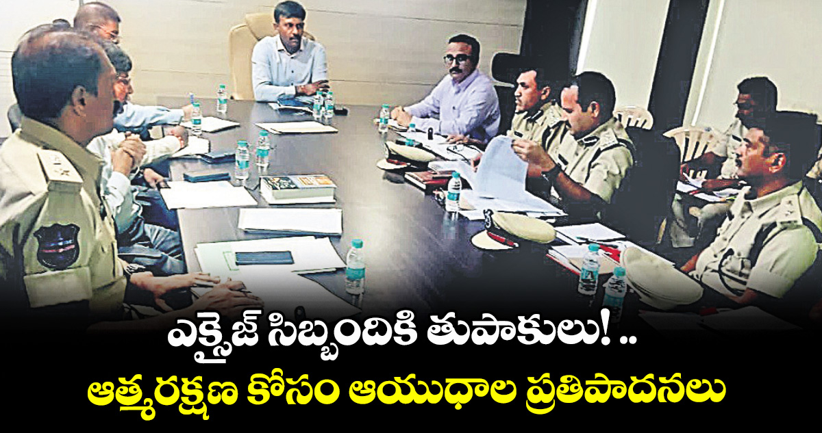 ఎక్సైజ్ సిబ్బందికి తుపాకులు! ..ఆత్మరక్షణ కోసం ఆయుధాల ప్రతిపాదనలు :