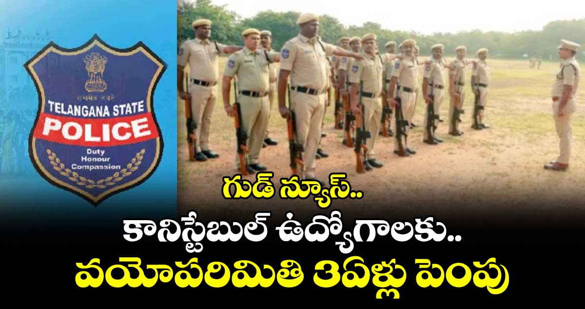 గుడ్ న్యూస్.. కానిస్టేబుల్ ఉద్యోగాలకు..వయోపరిమితి మరో 3ఏళ్లు పెంపు