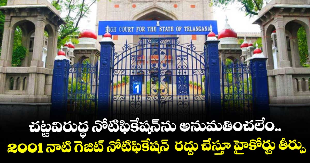 చట్టవిరుద్ధ నోటిఫికేషన్‌‌ను అనుమతించలేం.. 2001 నాటి గెజిట్‌‌ నోటిఫికేషన్‌‌ రద్దు చేస్తూ హైకోర్టు తీర్పు