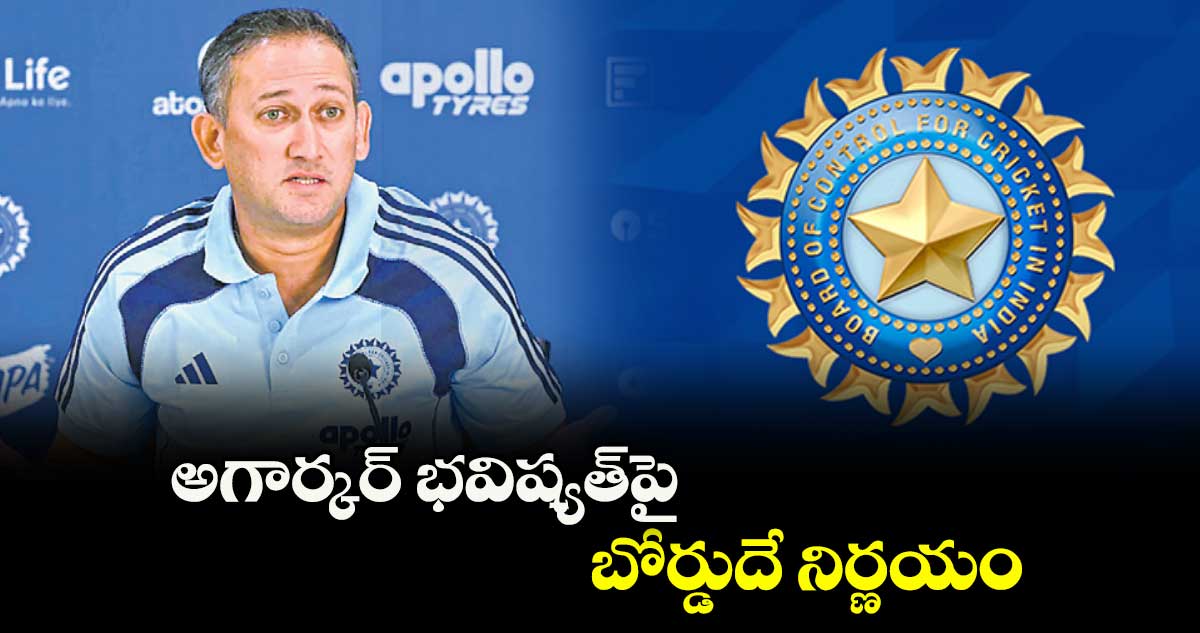 అగార్కర్ భవిష్యత్⁭పై బోర్డుదే నిర్ణయం