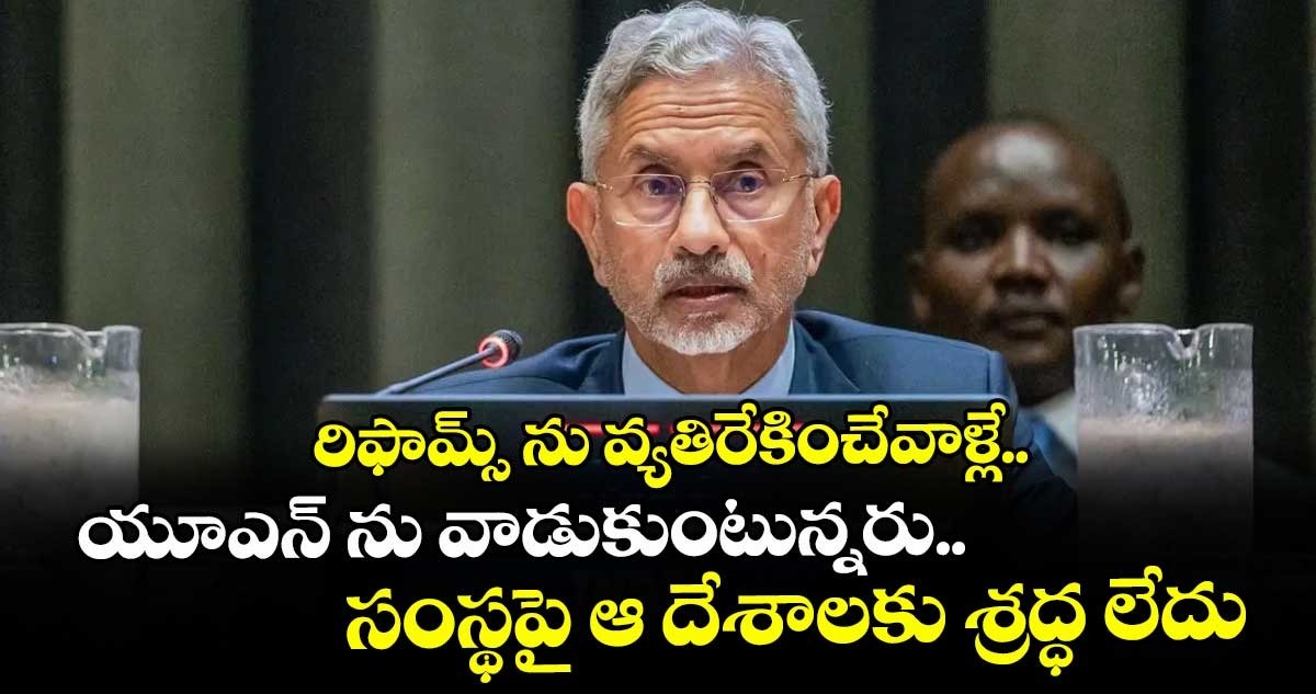 రిఫామ్స్‌‌‌‌ ను వ్యతిరేకించేవాళ్లే.. యూఎన్ ను వాడుకుంటున్నరు.. సంస్థపై ఆ దేశాలకు శ్రద్ధ లేదు: జైశంకర్