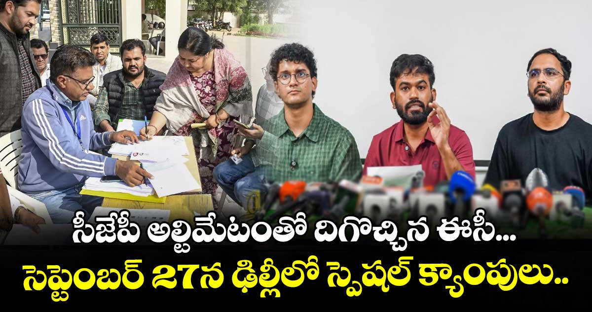 సీజేపీ అల్టిమేటంతో దిగొచ్చిన ఈసీ... సెప్టెంబర్ 27న ఢిల్లీలో స్పెషల్ క్యాంపులు..