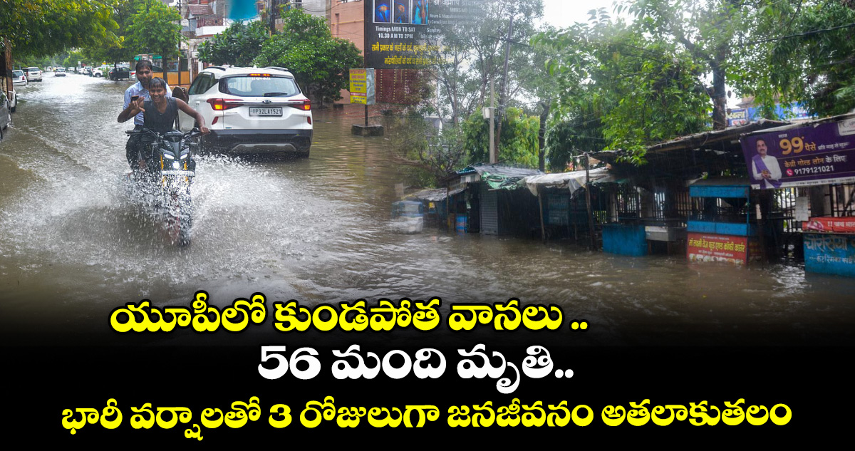 యూపీలో కుండపోత వానలు .. 56 మంది మృతి..భారీ వర్షాలతో 3 రోజులుగా జనజీవనం అతలాకుతలం