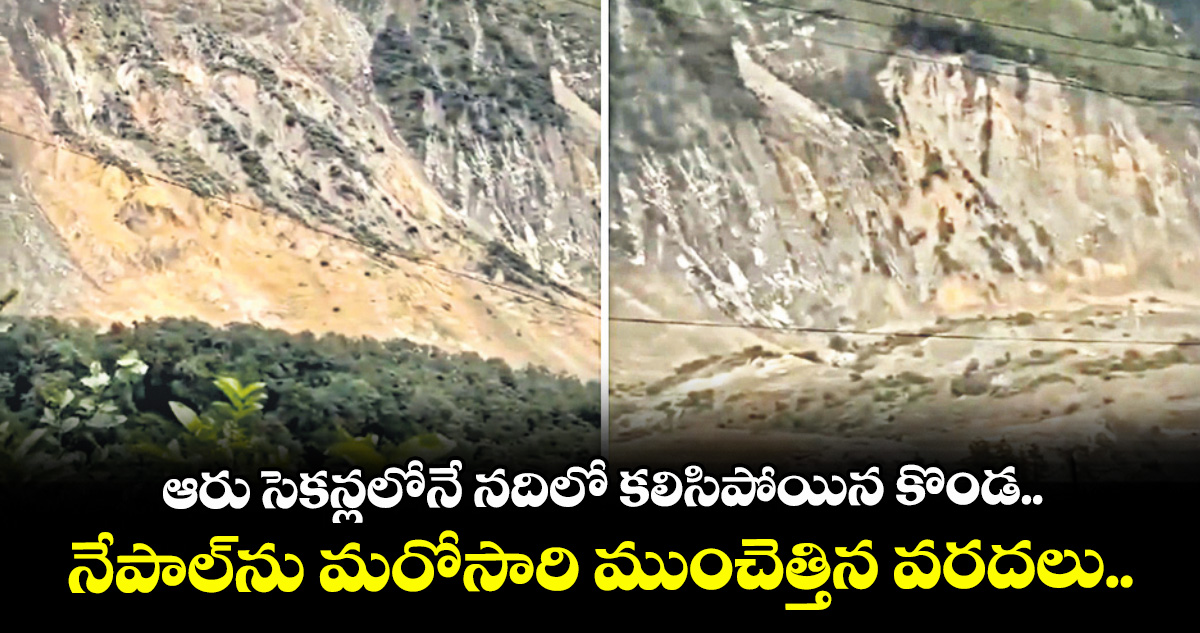 ఆరు సెకన్లలోనే నదిలో కలిసిపోయిన కొండ.. నేపాల్‌‌ను మరోసారి ముంచెత్తిన వరదలు..
