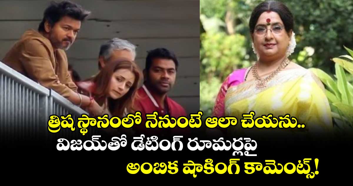 త్రిష స్థానంలో నేనుంటే ఆలా చేయను.. విజయ్-తో డేటింగ్ రూమర్లపై అంబిక షాకింగ్ కామెంట్స్!