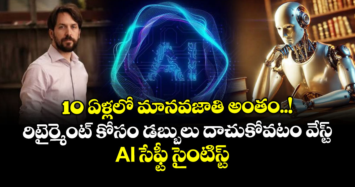 10 ఏళ్లలో మానవజాతి అంతం..! రిటైర్మెంట్ కోసం డబ్బులు దాచుకోవటం వేస్ట్: AI సేఫ్టీ సైంటిస్ట్ 