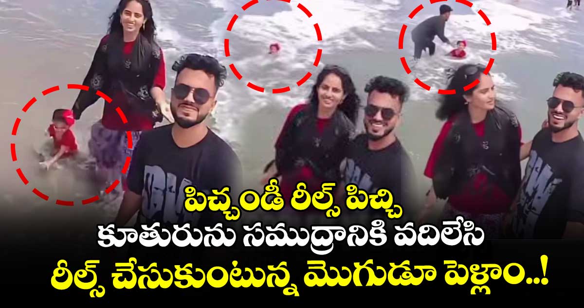 పిచ్చండీ రీల్స్ పిచ్చి : కూతురును సముద్రానికి వదిలేసి రీల్స్ చేసుకుంటున్న మొగుడూ పెళ్లాం..!