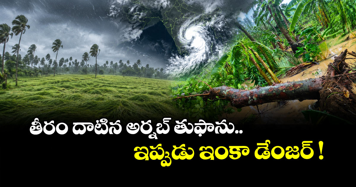 తీరం దాటిన అర్నబ్ తుఫాను.. ఇప్పుడు ఇంకా డేంజర్ !