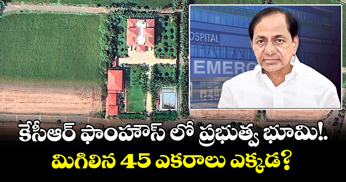 కేసీఆర్ ఫాంహౌస్‌‌ లో  ప్రభుత్వ భూమి!..మిగిలిన 45 ఎకరాలు ఎక్కడ?