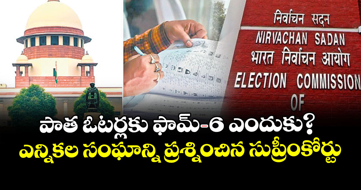 పాత ఓటర్లకు ఫామ్-6 ఎందుకు?ఎన్నికల సంఘాన్ని ప్రశ్నించిన సుప్రీంకోర్టు 